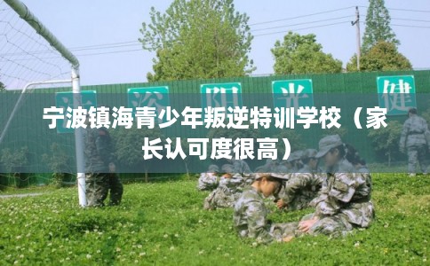 宁波镇海青少年叛逆特训学校（家长认可度很高）