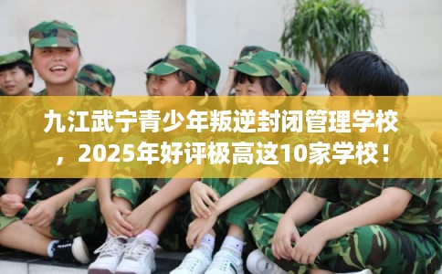 九江武宁青少年叛逆封闭管理学校,2025年好评极高这10家学校! 九江武宁青少年叛逆封闭管理学校,2025年好评极高这10家学校!