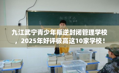 九江武宁青少年叛逆封闭管理学校，2025年好评极高这10家学校！
