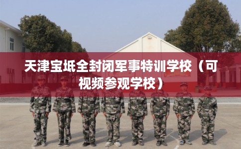 天津宝坻全封闭军事特训学校（可视频参观学校）