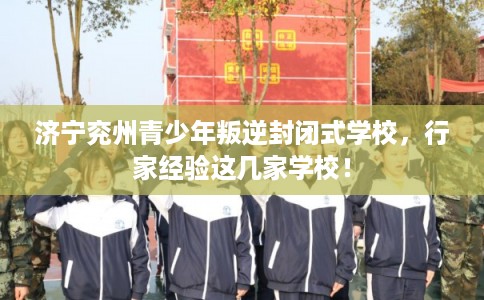 济宁兖州青少年叛逆封闭式学校，行家经验这几家学校！