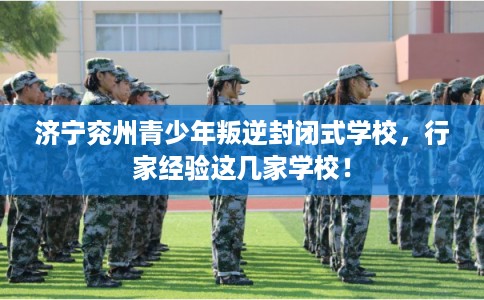 济宁兖州青少年叛逆封闭式学校，行家经验这几家学校！