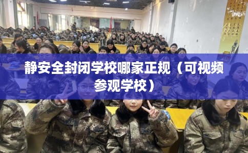 静安全封闭学校哪家正规（可视频参观学校）