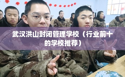 武汉洪山封闭管理学校（行业前十的学校推荐）