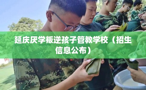 延庆厌学叛逆孩子管教学校(招生信息公布) 延庆厌学叛逆孩子管教学校(招生信息公布)