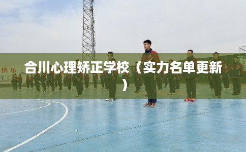 合川心理矫正学校（实力名单更新）