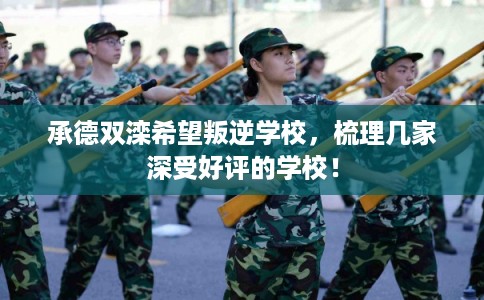 承德双滦希望叛逆学校，梳理几家深受好评的学校！