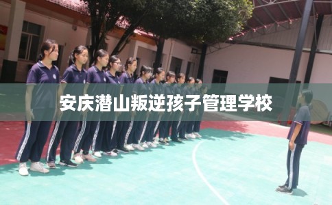 安庆潜山叛逆孩子管理学校