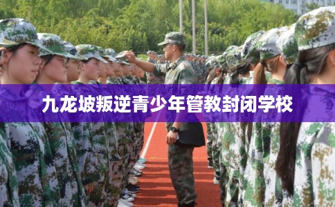 九龙坡叛逆青少年管教封闭学校