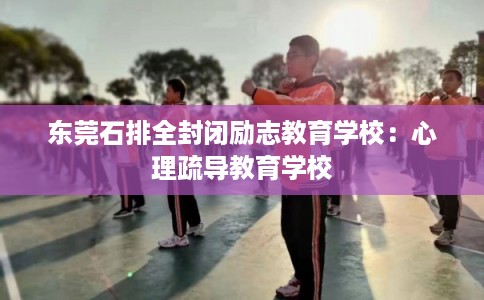 东莞石排全封闭励志教育学校：心理疏导教育学校