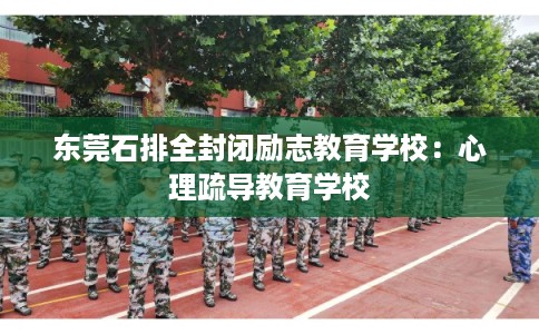 东莞石排全封闭励志教育学校：心理疏导教育学校