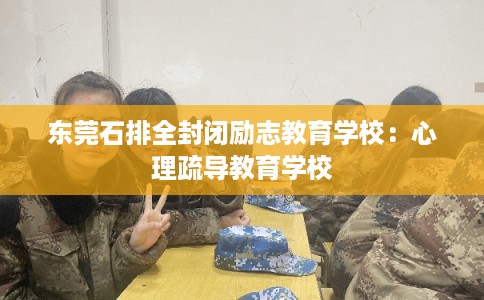 东莞石排全封闭励志教育学校：心理疏导教育学校