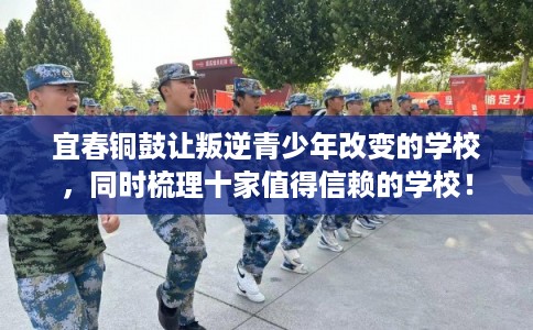 宜春铜鼓让叛逆青少年改变的学校，同时梳理十家值得信赖的学校！