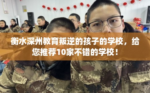 衡水深州教育叛逆的孩子的学校，给您推荐10家不错的学校！
