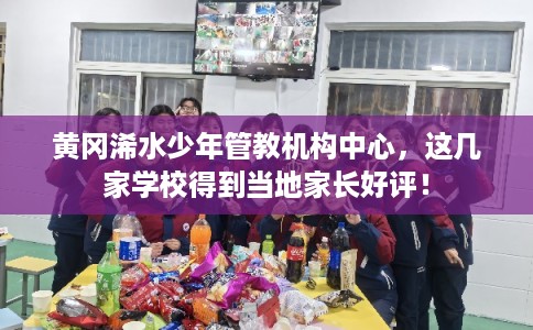 黄冈浠水少年管教机构中心，这几家学校得到当地家长好评！