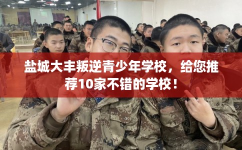 盐城大丰叛逆青少年学校,给您推荐10家不错的学校! 盐城大丰叛逆青少年学校,给您推荐10家不错的学校!