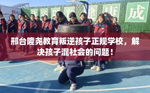 邢台隆尧教育叛逆孩子正规学校，解决孩子混社会的问题！
