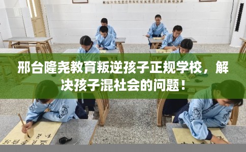 邢台隆尧教育叛逆孩子正规学校，解决孩子混社会的问题！