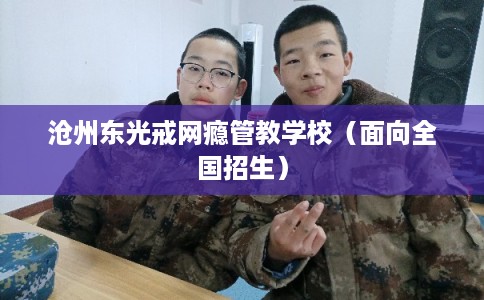 沧州东光戒网瘾管教学校（面向全国招生）