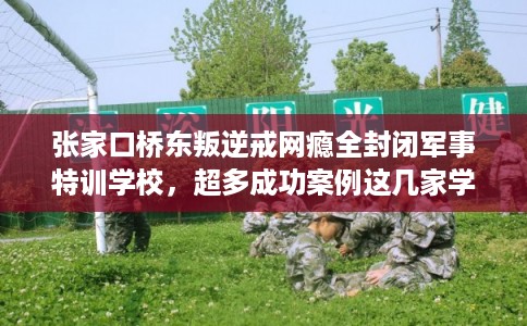 张家口桥东叛逆戒网瘾全封闭军事特训学校，超多成功案例这几家学校！