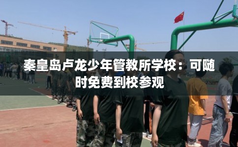 秦皇岛卢龙少年管教所学校：可随时免费到校参观