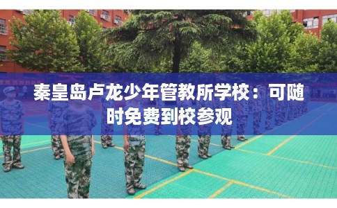 秦皇岛卢龙少年管教所学校：可随时免费到校参观