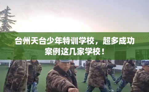 台州天台少年特训学校,超多成功案例这几家学校! 台州天台少年特训学校,超多成功案例这几家学校!