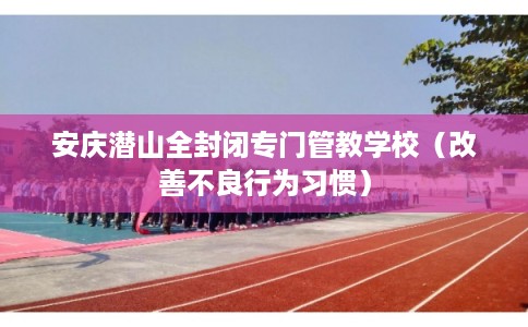 安庆潜山全封闭专门管教学校（改善不良行为习惯）