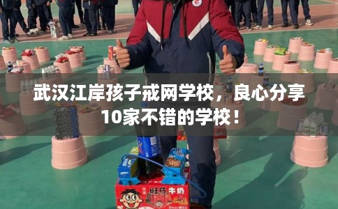 武汉江岸孩子戒网学校，良心分享10家不错的学校！