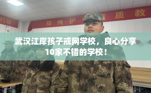 武汉江岸孩子戒网学校，良心分享10家不错的学校！