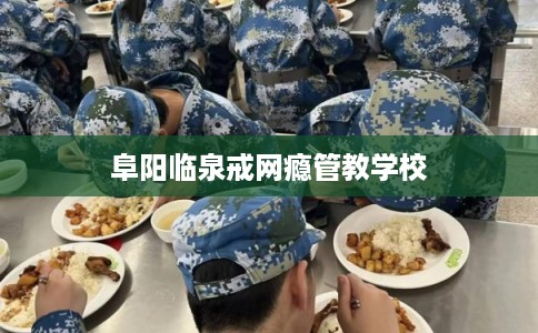 阜阳临泉戒网瘾管教学校