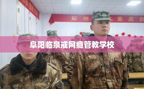 阜阳临泉戒网瘾管教学校