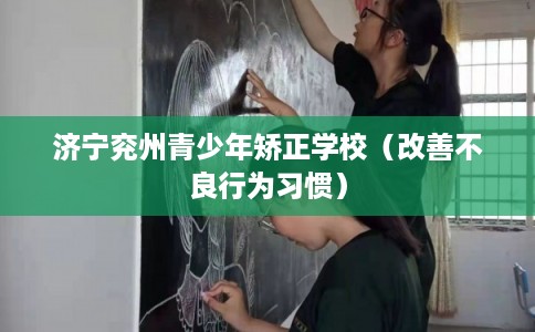 济宁兖州青少年矫正学校(改善不良行为习惯) 济宁兖州青少年矫正学校(改善不良行为习惯)