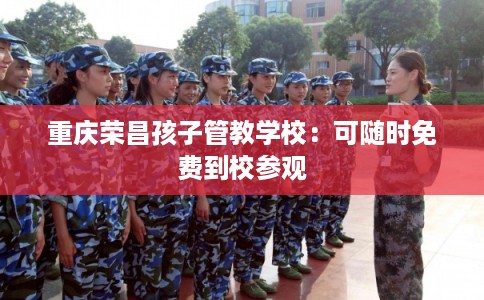 重庆荣昌孩子管教学校：可随时免费到校参观