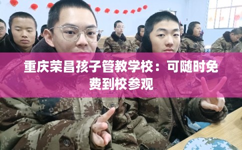 重庆荣昌孩子管教学校：可随时免费到校参观