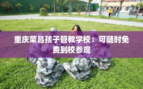 重庆荣昌孩子管教学校：可随时免费到校参观