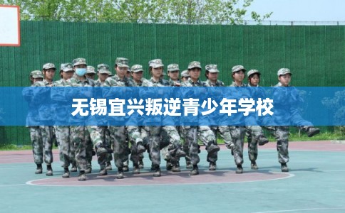 无锡宜兴叛逆青少年学校 无锡宜兴叛逆青少年学校