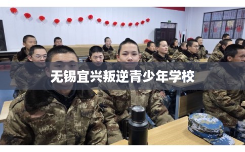 无锡宜兴叛逆青少年学校