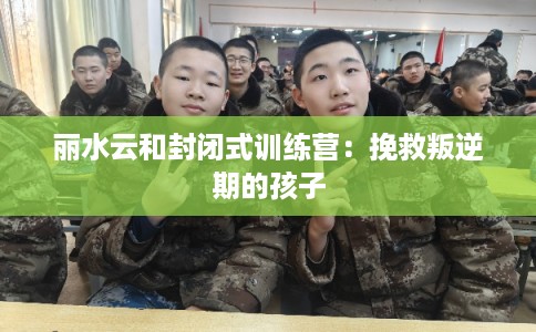丽水云和封闭式训练营:挽救叛逆期的孩子 丽水云和封闭式训练营:挽救叛逆期的孩子
