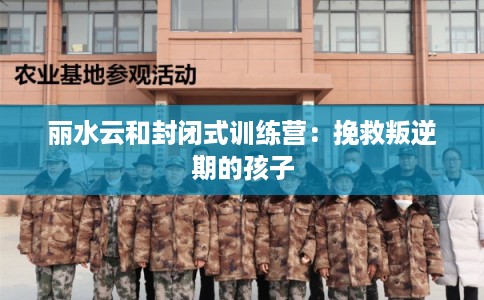 丽水云和封闭式训练营：挽救叛逆期的孩子