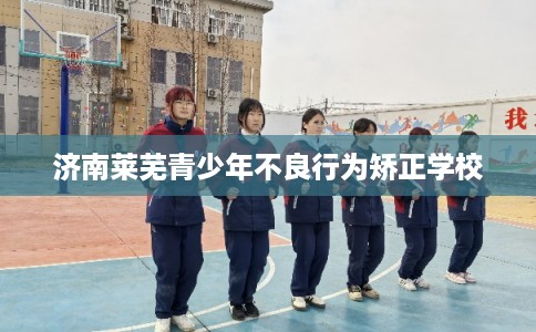 济南莱芜青少年不良行为矫正学校