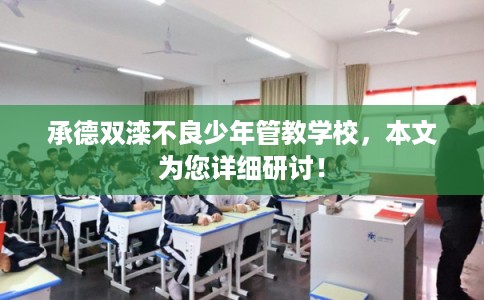 承德双滦不良少年管教学校，本文为您详细研讨！