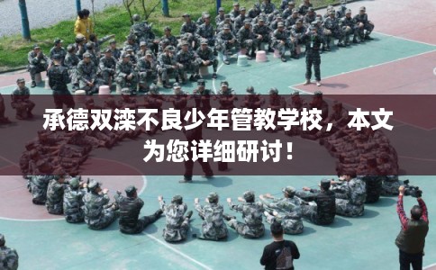 承德双滦不良少年管教学校，本文为您详细研讨！