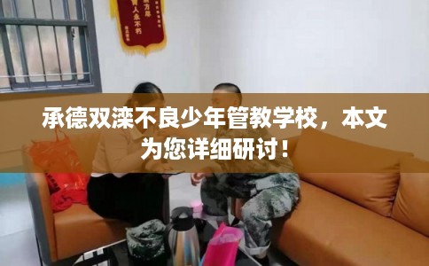 承德双滦不良少年管教学校，本文为您详细研讨！