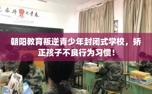 朝阳教育叛逆青少年封闭式学校,矫正孩子不良行为习惯! 朝阳教育叛逆青少年封闭式学校,矫正孩子不良行为习惯!