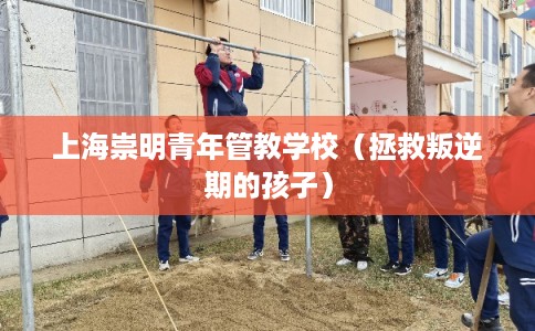 上海崇明青年管教学校(拯救叛逆期的孩子) 上海崇明青年管教学校(拯救叛逆期的孩子)