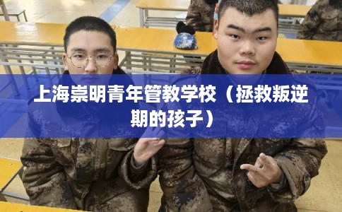 上海崇明青年管教学校(拯救叛逆期的孩子) 上海崇明青年管教学校(拯救叛逆期的孩子)