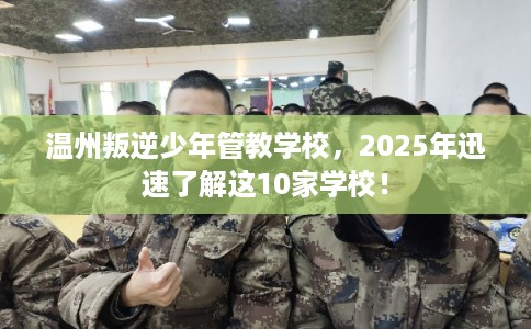 温州叛逆少年管教学校，2025年迅速了解这10家学校！