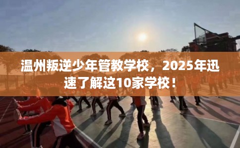温州叛逆少年管教学校，2025年迅速了解这10家学校！