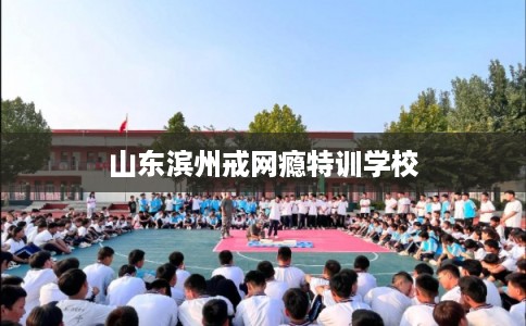 山东滨州戒网瘾特训学校